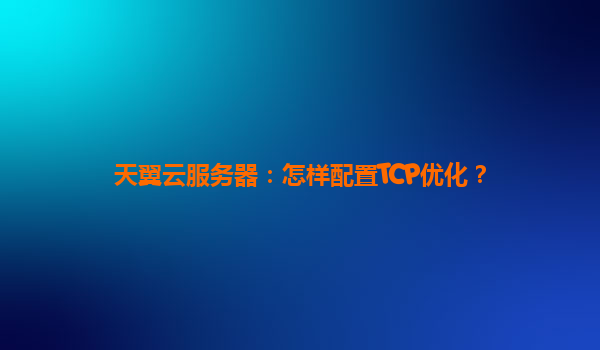 天翼云服务器：怎样配置TCP优化？