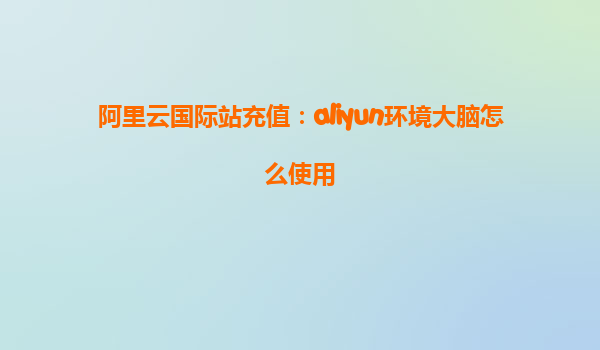 阿里云国际站充值：aliyun环境大脑怎么使用