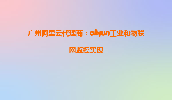 广州阿里云代理商：aliyun工业和物联网监控实现