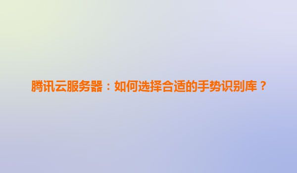 腾讯云服务器：如何选择合适的手势识别库？