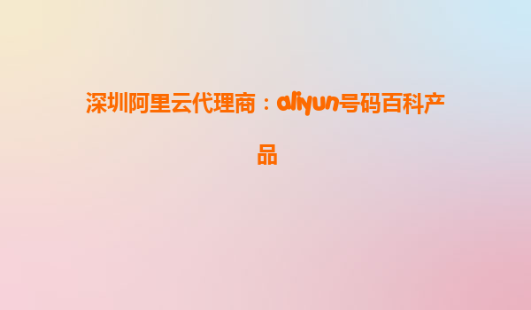 深圳阿里云代理商：aliyun号码百科产品