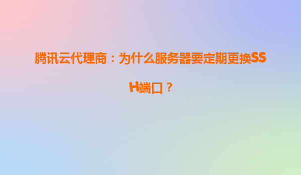 腾讯云代理商：为什么服务器要定期更换SSH端口？