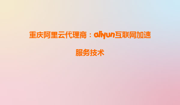 重庆阿里云代理商：aliyun互联网加速服务技术