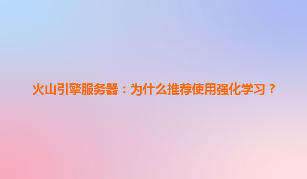 火山引擎服务器：为什么推荐使用强化学习？