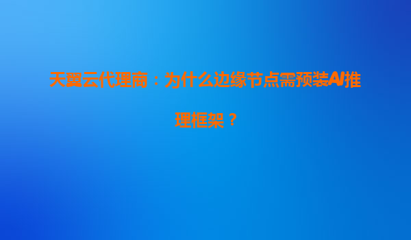 天翼云代理商：为什么边缘节点需预装AI推理框架？
