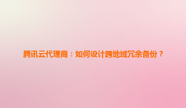 腾讯云代理商：如何设计跨地域冗余备份？