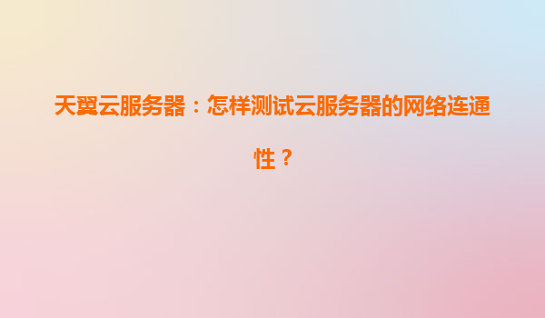 天翼云服务器：怎样测试云服务器的网络连通性？