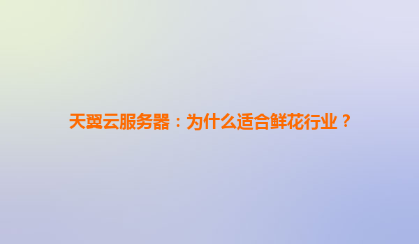 天翼云服务器：为什么适合鲜花行业？
