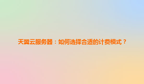 天翼云服务器：如何选择合适的计费模式？