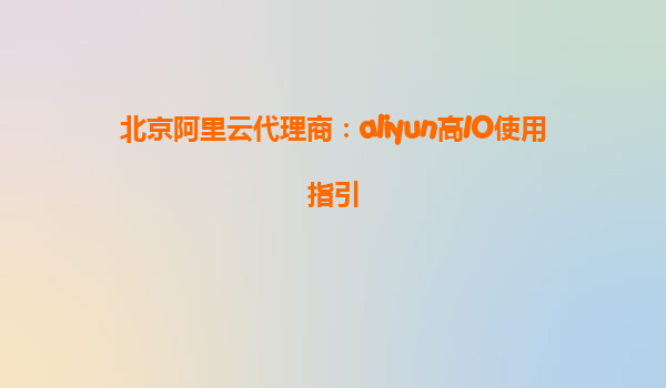 北京阿里云代理商：aliyun高IO使用指引