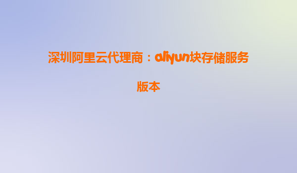 深圳阿里云代理商：aliyun块存储服务版本