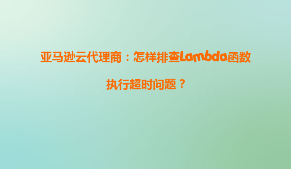 亚马逊云代理商：怎样排查Lambda函数执行超时问题？