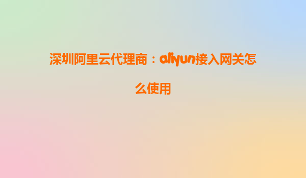 深圳阿里云代理商：aliyun接入网关怎么使用