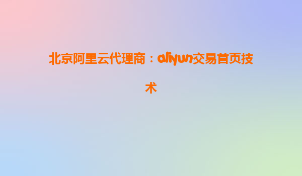 北京阿里云代理商：aliyun交易首页技术