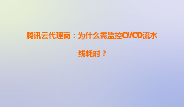 腾讯云代理商：为什么需监控CI/CD流水线耗时？