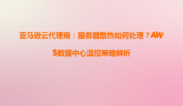 亚马逊云代理商：服务器散热如何处理？AWS数据中心温控策略解析