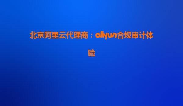 北京阿里云代理商：aliyun合规审计体验