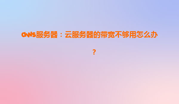aws服务器：云服务器的带宽不够用怎么办？