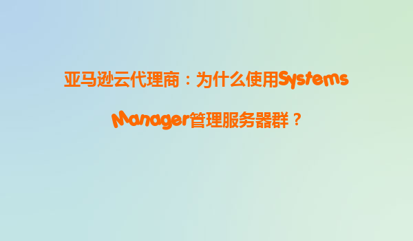 亚马逊云代理商：为什么使用SystemsManager管理服务器群？