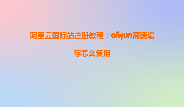 阿里云国际站注册教程：aliyun高速缓存怎么使用