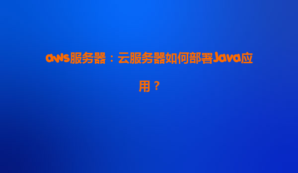 aws服务器：云服务器如何部署Java应用？