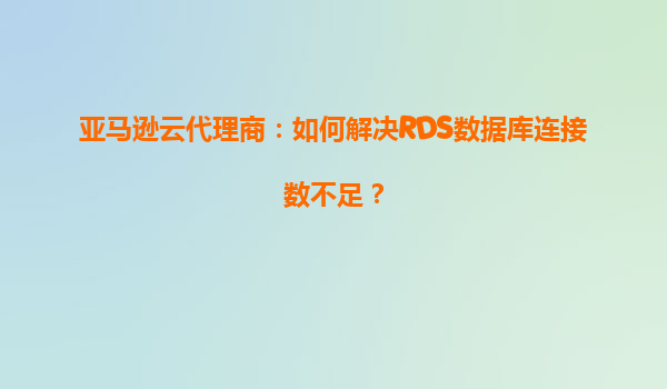 亚马逊云代理商：如何解决RDS数据库连接数不足？