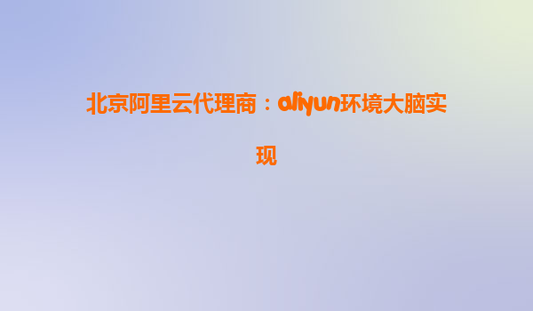北京阿里云代理商：aliyun环境大脑实现