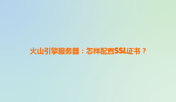火山引擎服务器：怎样配置SSL证书？