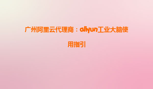 广州阿里云代理商：aliyun工业大脑使用指引