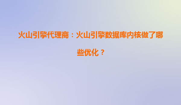 火山引擎代理商：火山引擎数据库内核做了哪些优化？