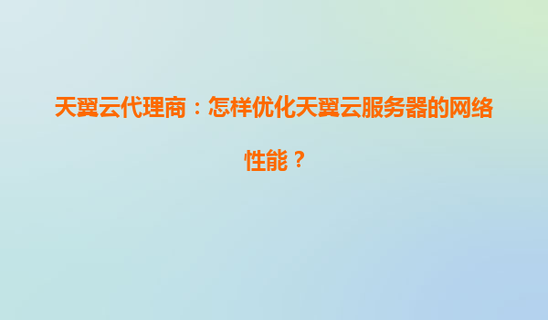 天翼云代理商：怎样优化天翼云服务器的网络性能？
