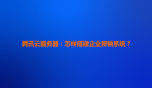 腾讯云服务器：怎样搭建企业报销系统？