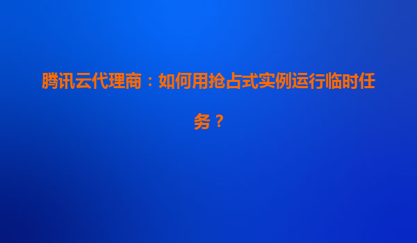 腾讯云代理商：如何用抢占式实例运行临时任务？