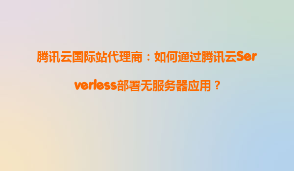 腾讯云国际站代理商：如何通过腾讯云Serverless部署无服务器应用？
