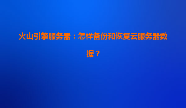 火山引擎服务器：怎样备份和恢复云服务器数据？
