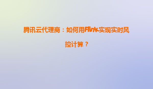 腾讯云代理商：如何用Flink实现实时风控计算？