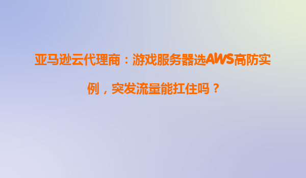 亚马逊云代理商：游戏服务器选AWS高防实例，突发流量能扛住吗？