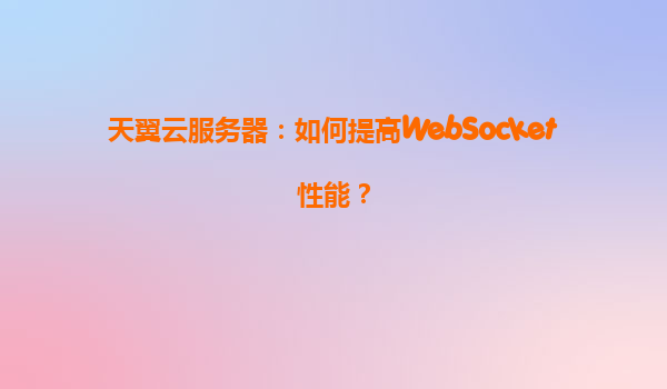 天翼云服务器：如何提高WebSocket性能？