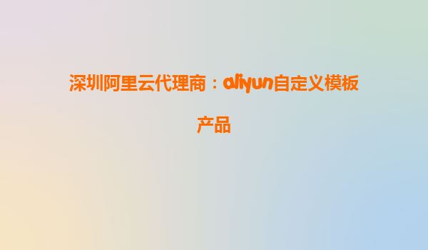 深圳阿里云代理商：aliyun自定义模板产品