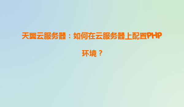 天翼云服务器：如何在云服务器上配置PHP环境？