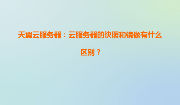 天翼云服务器：云服务器的快照和镜像有什么区别？