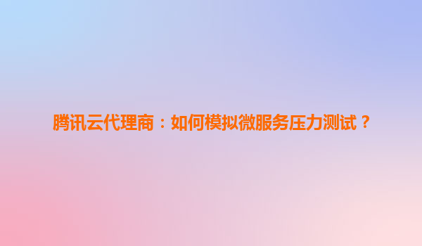 腾讯云代理商：如何模拟微服务压力测试？