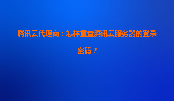 腾讯云代理商：怎样重置腾讯云服务器的登录密码？