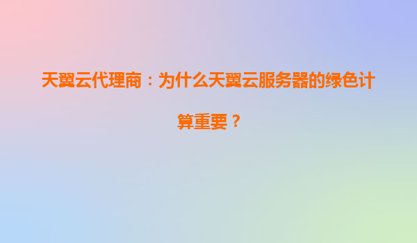 天翼云代理商：为什么天翼云服务器的绿色计算重要？