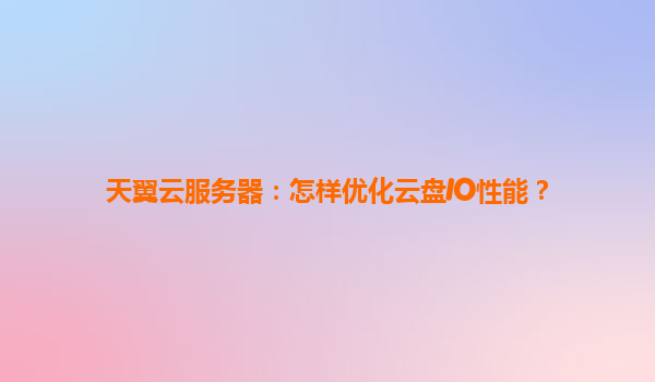 天翼云服务器：怎样优化云盘IO性能？