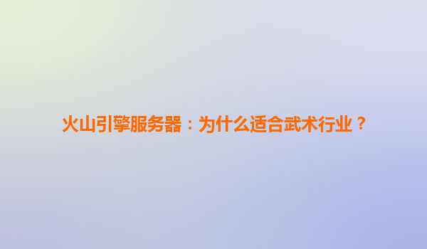 火山引擎服务器：为什么适合武术行业？