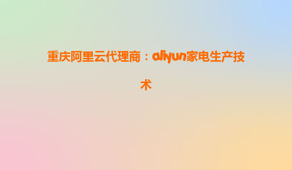 重庆阿里云代理商：aliyun家电生产技术