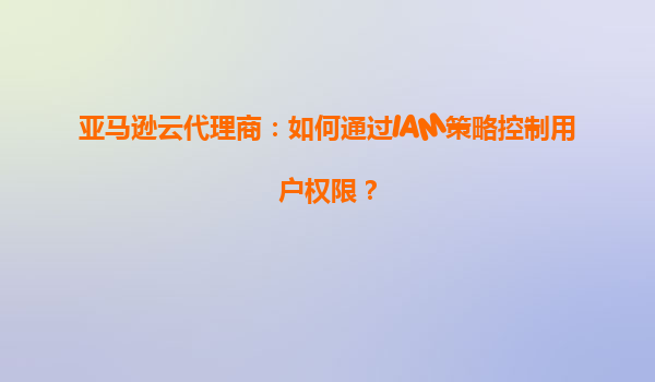 亚马逊云代理商：如何通过IAM策略控制用户权限？