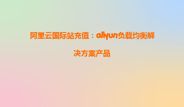 阿里云国际站充值：aliyun负载均衡解决方案产品