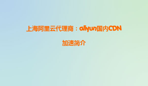 上海阿里云代理商：aliyun国内CDN加速简介